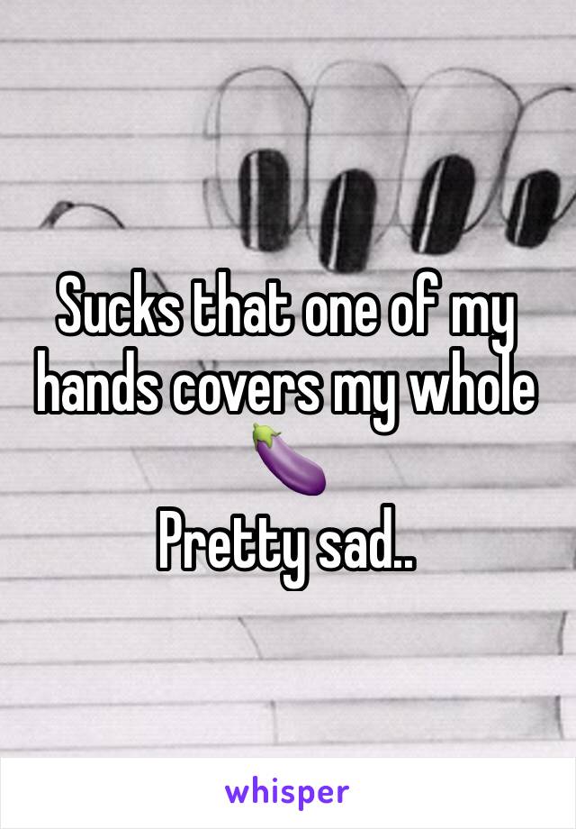 Sucks that one of my hands covers my whole 🍆
Pretty sad..