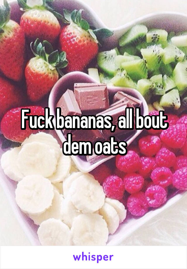Fuck bananas, all bout dem oats