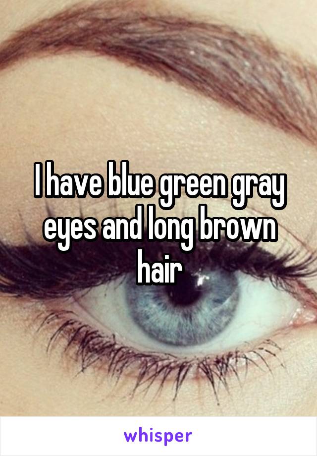 I have blue green gray eyes and long brown hair