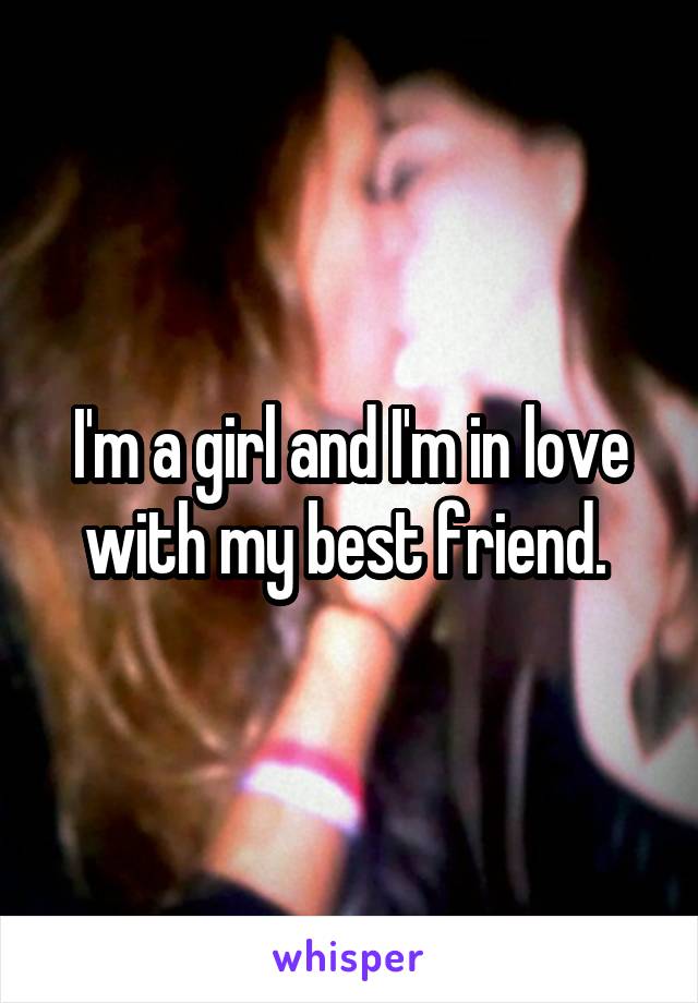 I'm a girl and I'm in love with my best friend. 