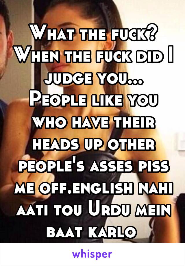 What the fuck? When the fuck did I judge you...
People like you who have their heads up other people's asses piss me off.english nahi aati tou Urdu mein baat karlo 