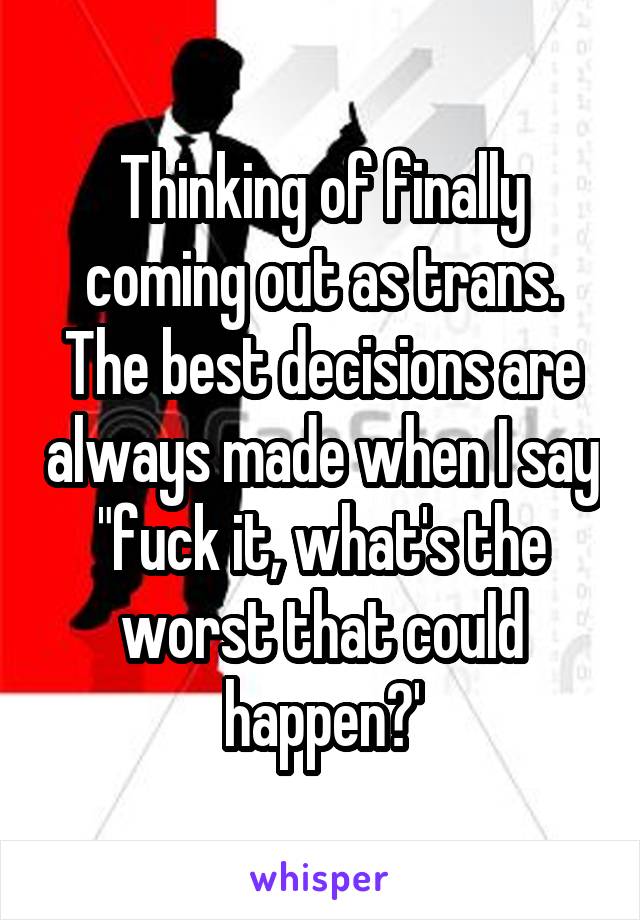 Thinking of finally coming out as trans. The best decisions are always made when I say "fuck it, what's the worst that could happen?'