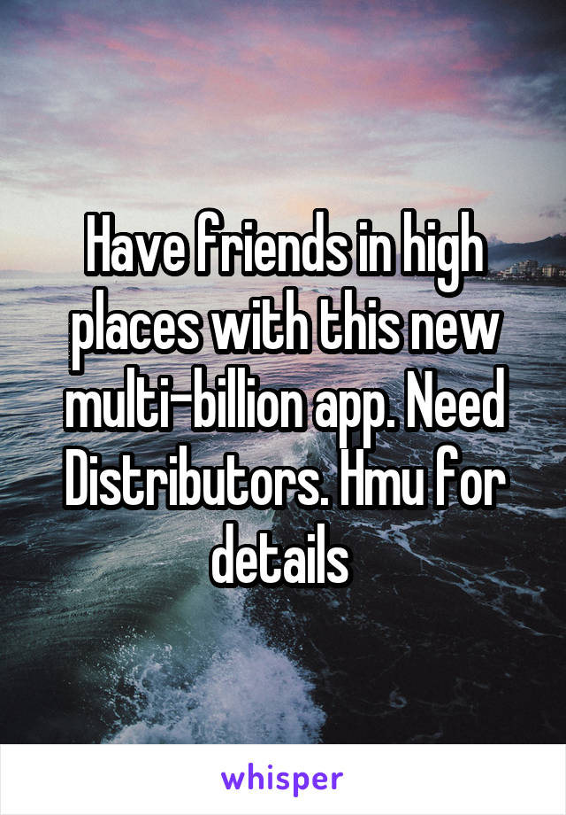 Have friends in high places with this new multi-billion app. Need Distributors. Hmu for details 