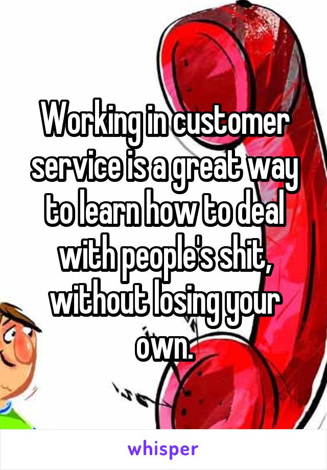 Working in customer service is a great way to learn how to deal with people's shit, without losing your own.