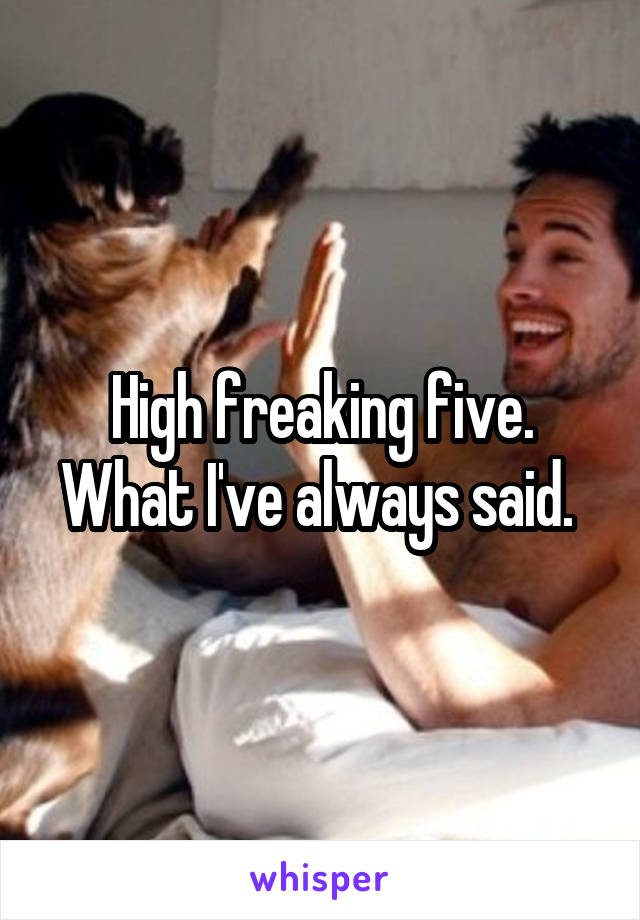 High freaking five. What I've always said. 