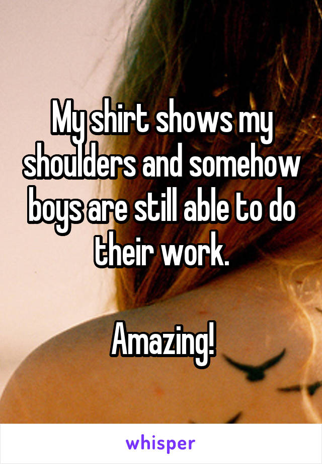 My shirt shows my shoulders and somehow boys are still able to do their work.

Amazing!