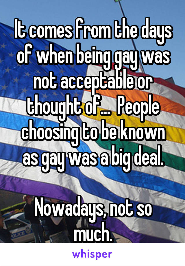 It comes from the days of when being gay was not acceptable or thought of...  People choosing to be known as gay was a big deal.

Nowadays, not so much.