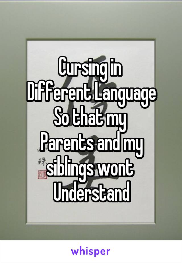 Cursing in 
Different Language
So that my 
Parents and my siblings wont 
Understand