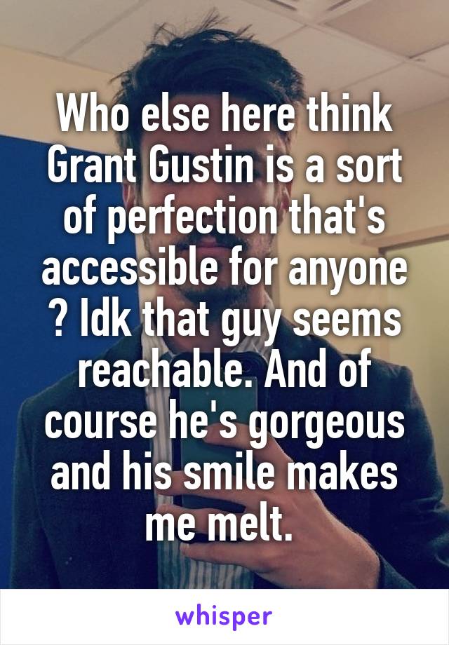 Who else here think Grant Gustin is a sort of perfection that's accessible for anyone ? Idk that guy seems reachable. And of course he's gorgeous and his smile makes me melt. 