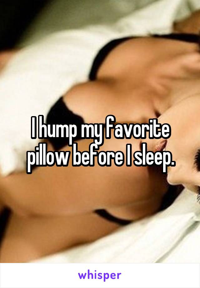 I hump my favorite pillow before I sleep.