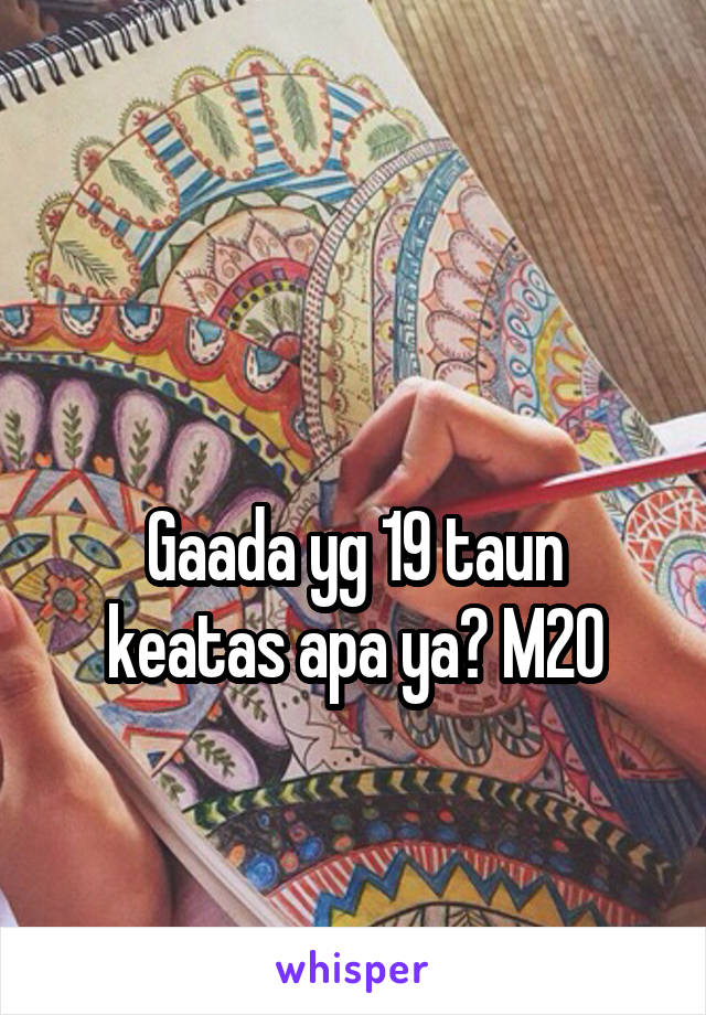 

Gaada yg 19 taun keatas apa ya? M20