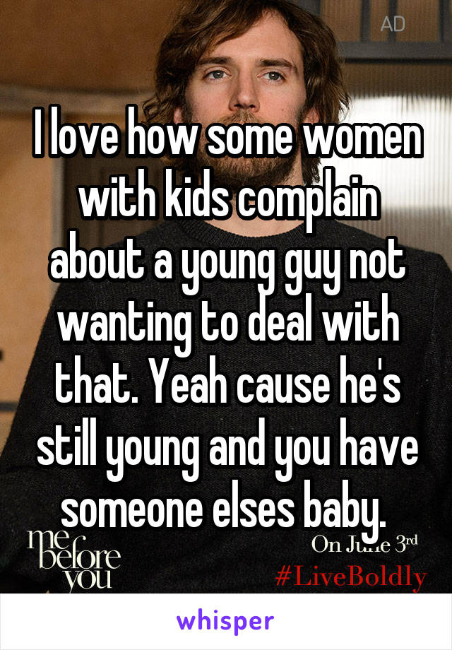 I love how some women with kids complain about a young guy not wanting to deal with that. Yeah cause he's still young and you have someone elses baby. 