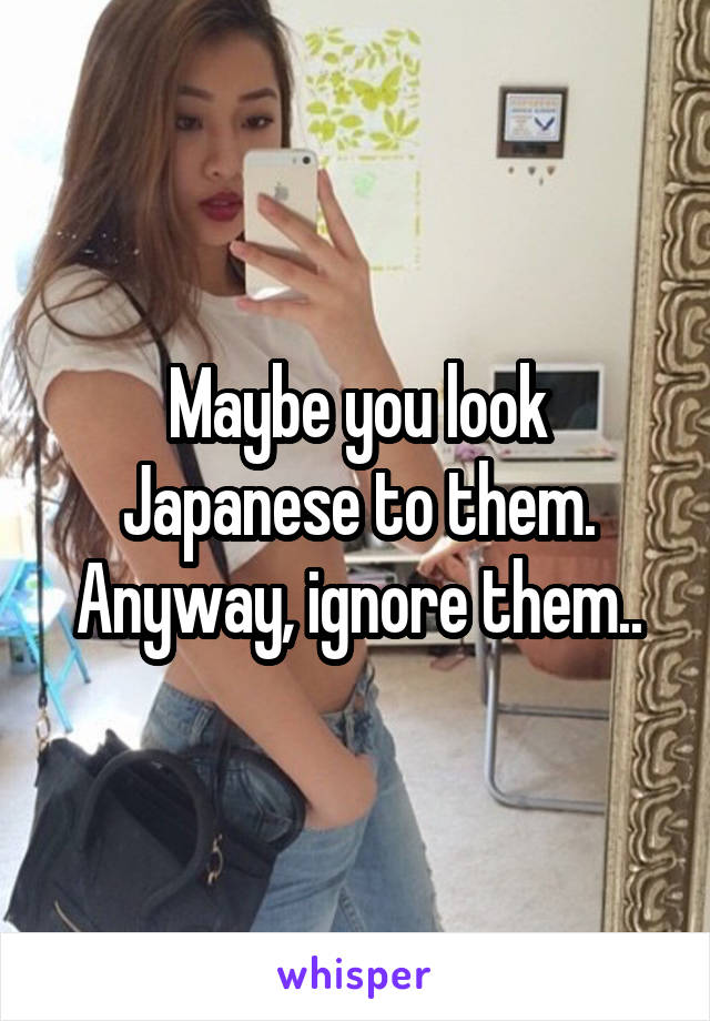 Maybe you look Japanese to them. Anyway, ignore them..