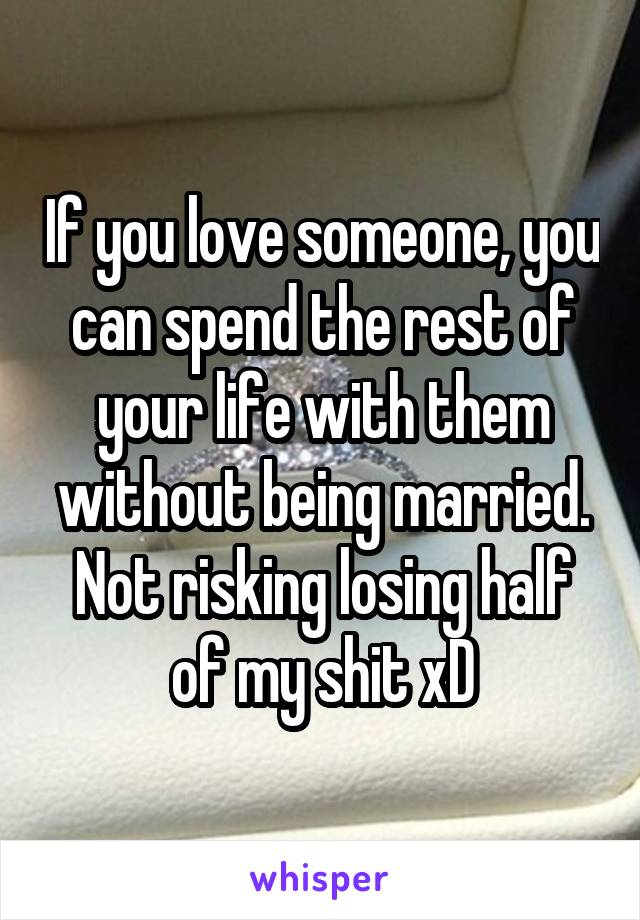 If you love someone, you can spend the rest of your life with them without being married. Not risking losing half of my shit xD