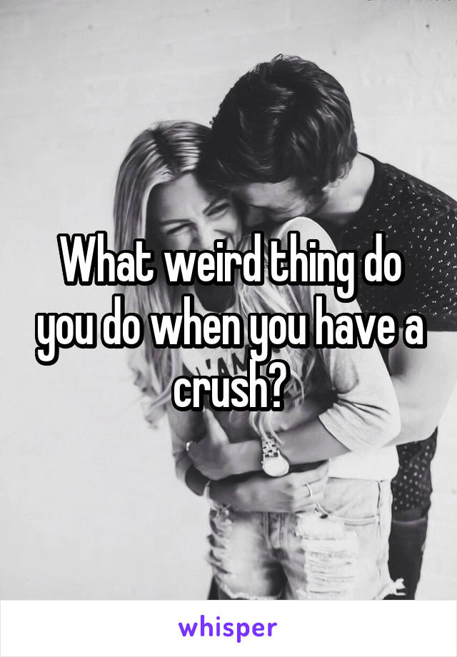 What weird thing do you do when you have a crush?