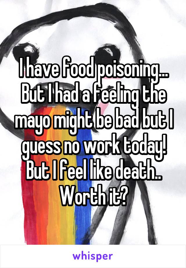 I have food poisoning... But I had a feeling the mayo might be bad but I guess no work today! But I feel like death.. Worth it?