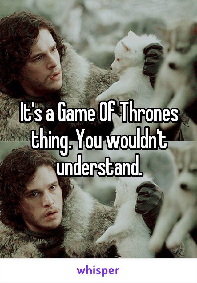 It's a Game Of Thrones thing. You wouldn't understand.