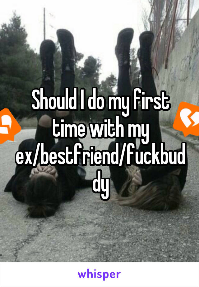 Should I do my first time with my ex/bestfriend/fuckbuddy