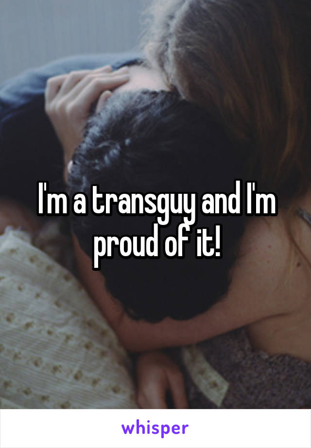 I'm a transguy and I'm proud of it!