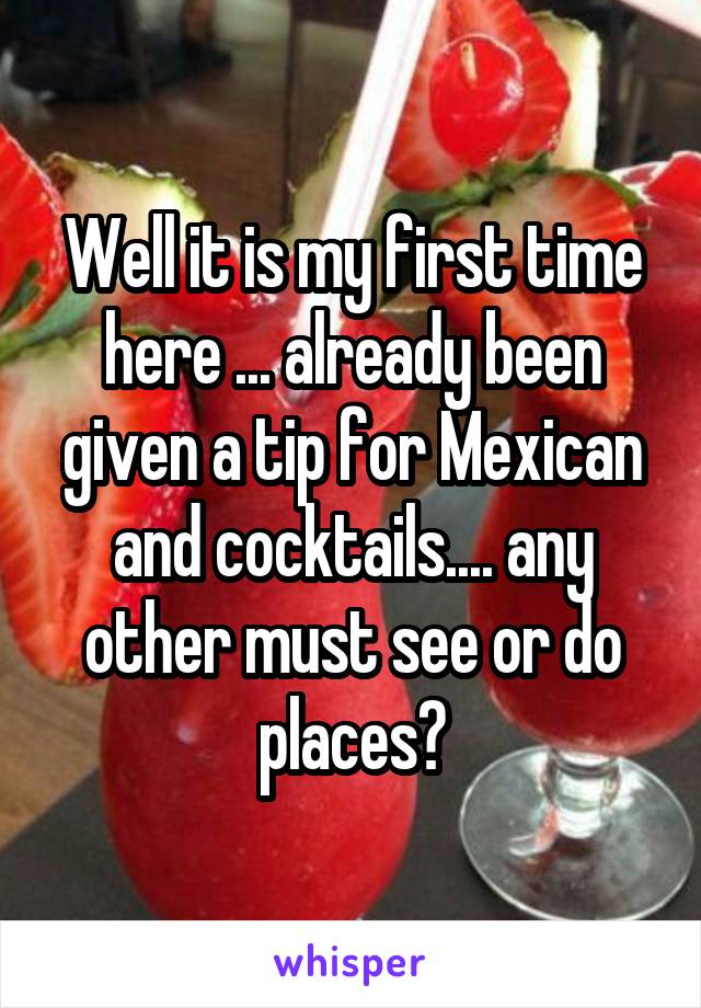 Well it is my first time here ... already been given a tip for Mexican and cocktails.... any other must see or do places?