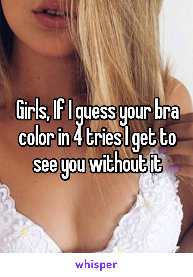 Girls, If I guess your bra color in 4 tries I get to see you without it