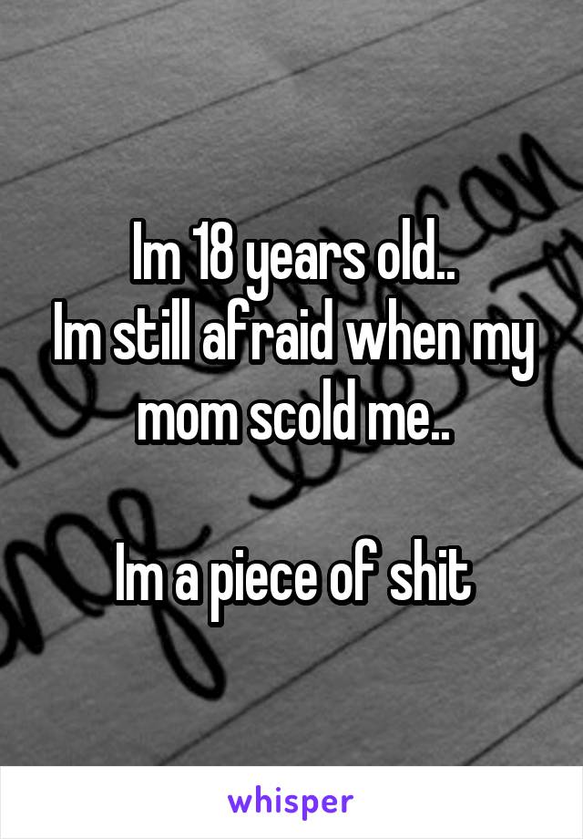 Im 18 years old..
Im still afraid when my mom scold me..

Im a piece of shit