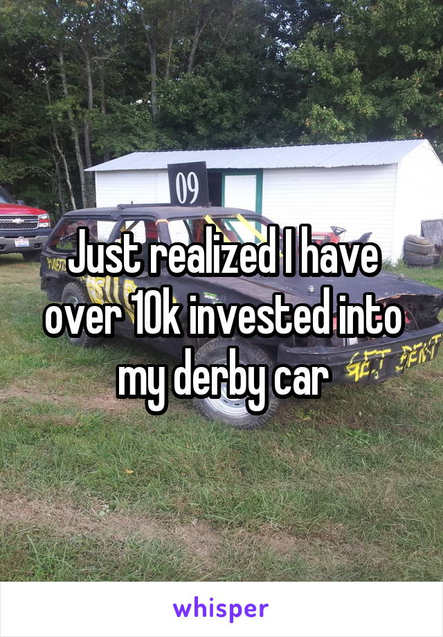 Just realized I have over 10k invested into my derby car