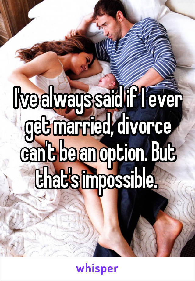 I've always said if I ever get married, divorce can't be an option. But that's impossible. 