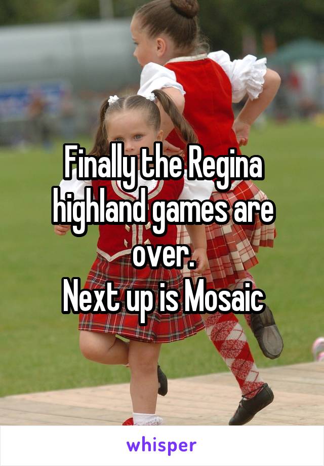 Finally the Regina highland games are over.
Next up is Mosaic