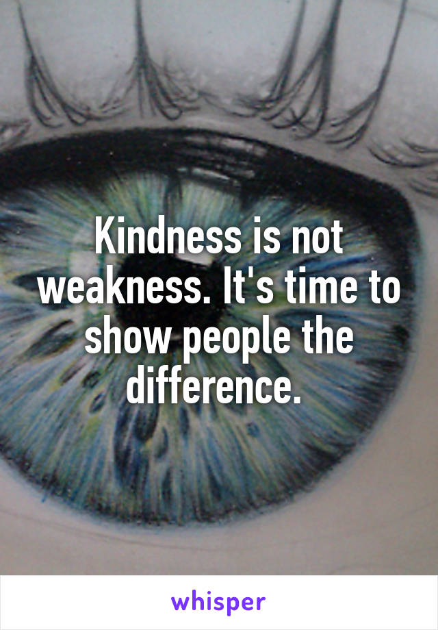 Kindness is not weakness. It's time to show people the difference. 