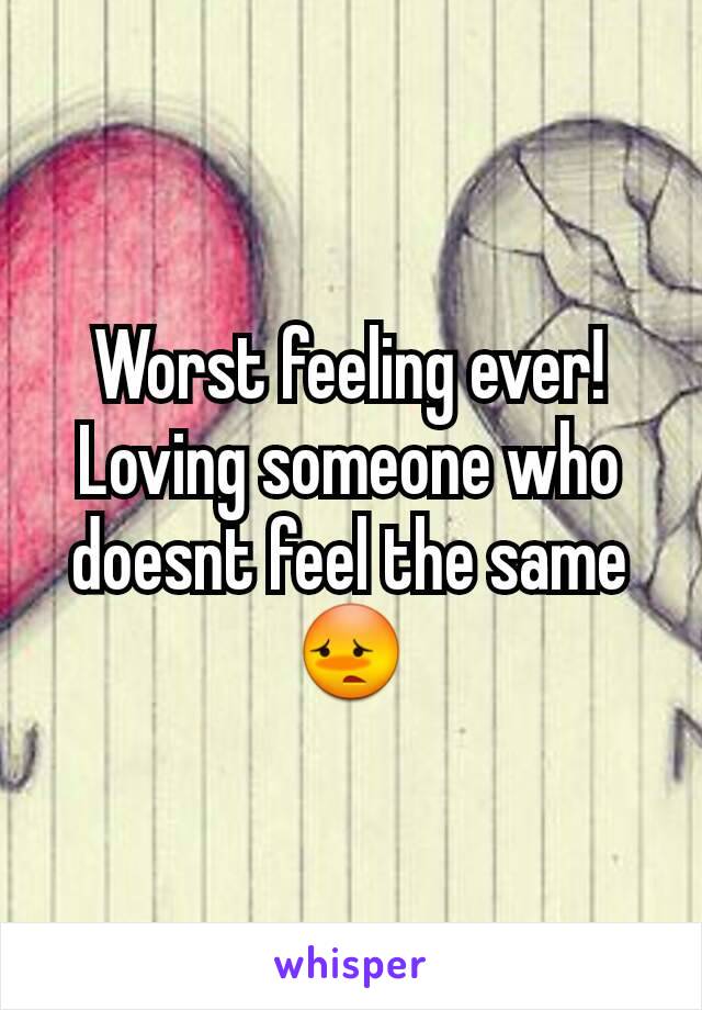 Worst feeling ever!
Loving someone who doesnt feel the same 😳