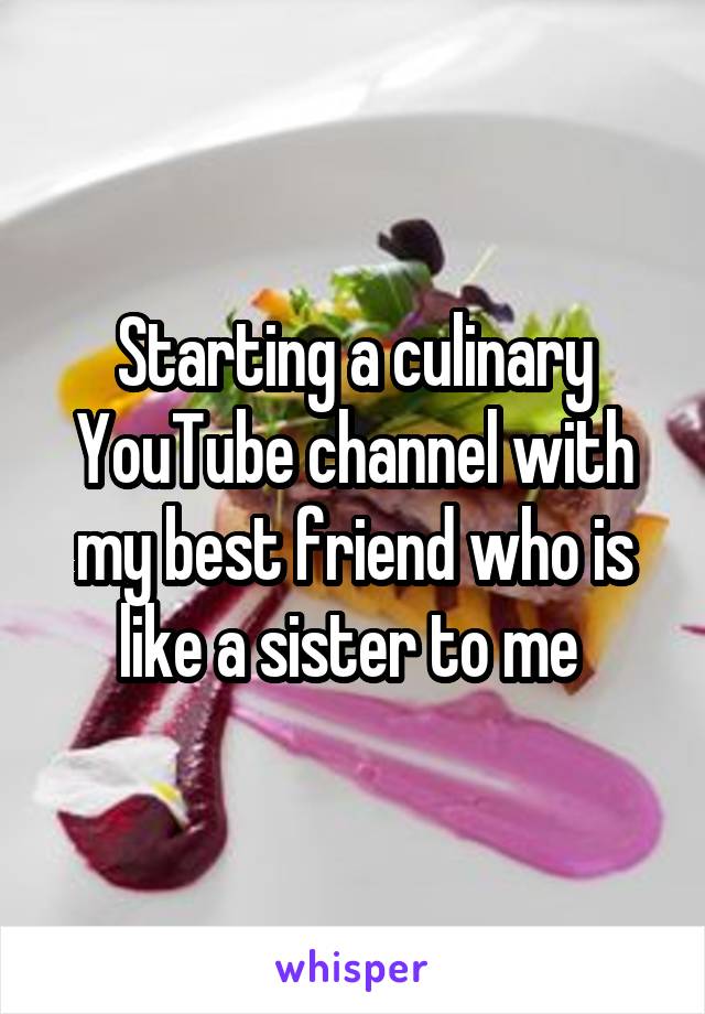 Starting a culinary YouTube channel with my best friend who is like a sister to me 