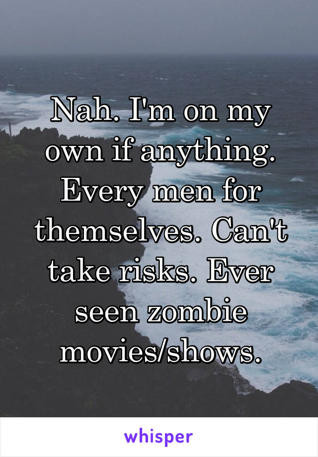 Nah. I'm on my own if anything. Every men for themselves. Can't take risks. Ever seen zombie movies/shows.