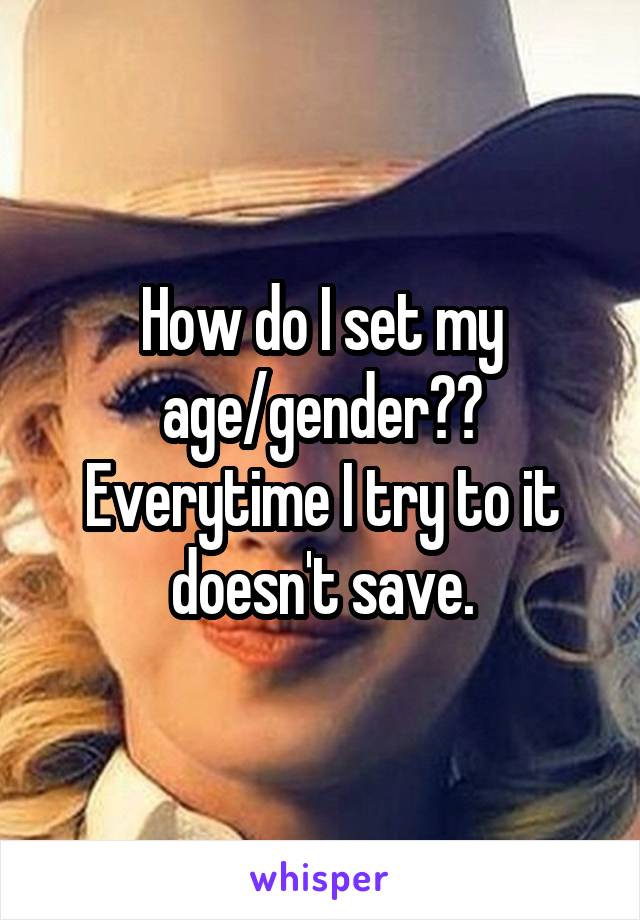 How do I set my age/gender?? Everytime I try to it doesn't save.