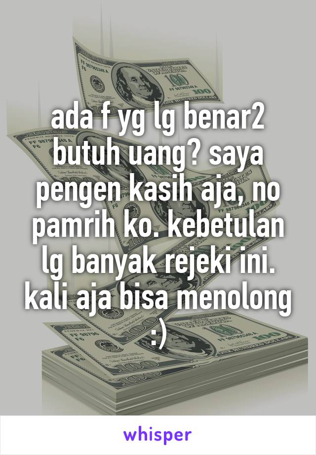 ada f yg lg benar2 butuh uang? saya pengen kasih aja, no pamrih ko. kebetulan lg banyak rejeki ini. kali aja bisa menolong :)