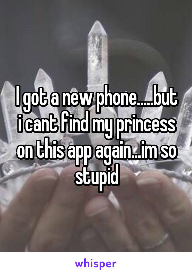 I got a new phone.....but i cant find my princess on this app again...im so stupid