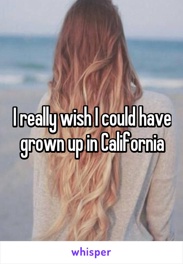 I really wish I could have grown up in California