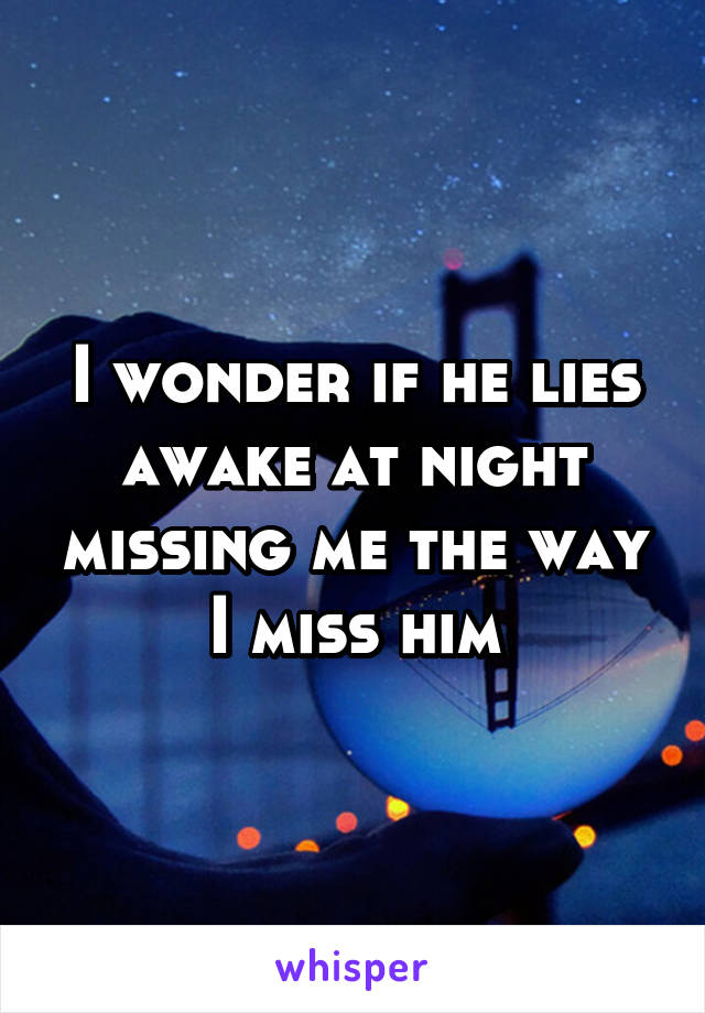 I wonder if he lies awake at night missing me the way I miss him