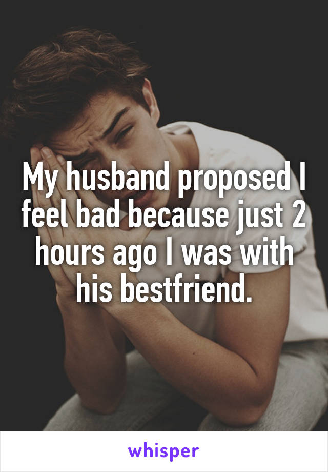 My husband proposed I feel bad because just 2 hours ago I was with his bestfriend.