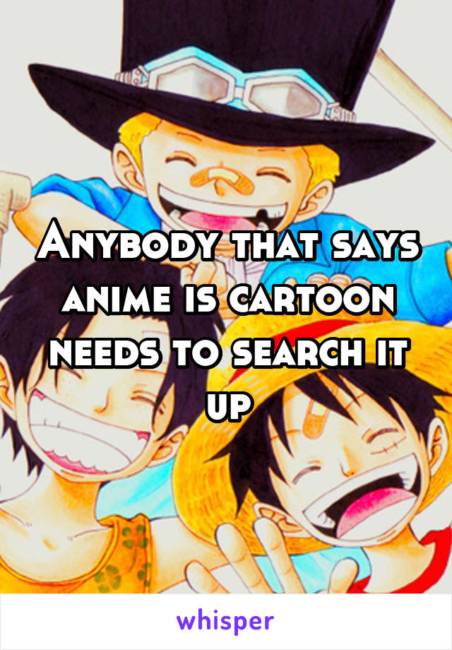 Anybody that says anime is cartoon needs to search it up