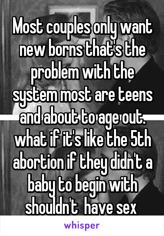Most couples only want new borns that's the problem with the system most are teens and about to age out. what if it's like the 5th abortion if they didn't a baby to begin with shouldn't  have sex 