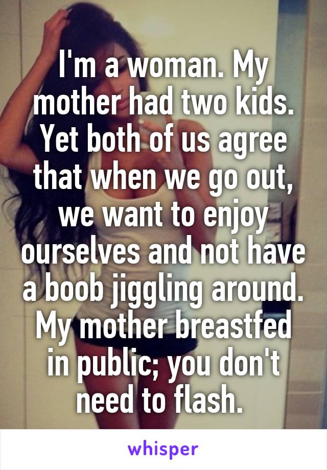 I'm a woman. My mother had two kids. Yet both of us agree that when we go out, we want to enjoy ourselves and not have a boob jiggling around. My mother breastfed in public; you don't need to flash. 