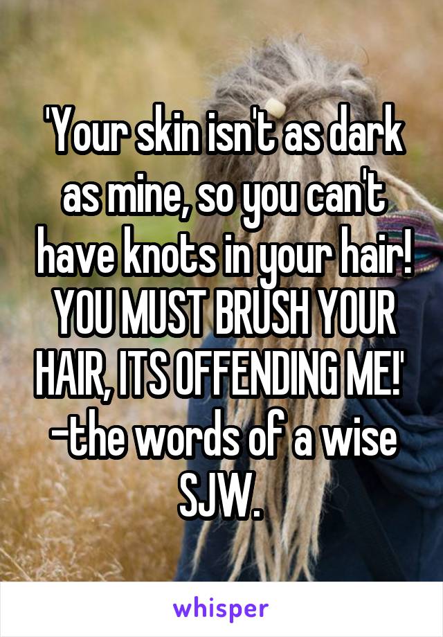 'Your skin isn't as dark as mine, so you can't have knots in your hair! YOU MUST BRUSH YOUR HAIR, ITS OFFENDING ME!' 
-the words of a wise SJW. 