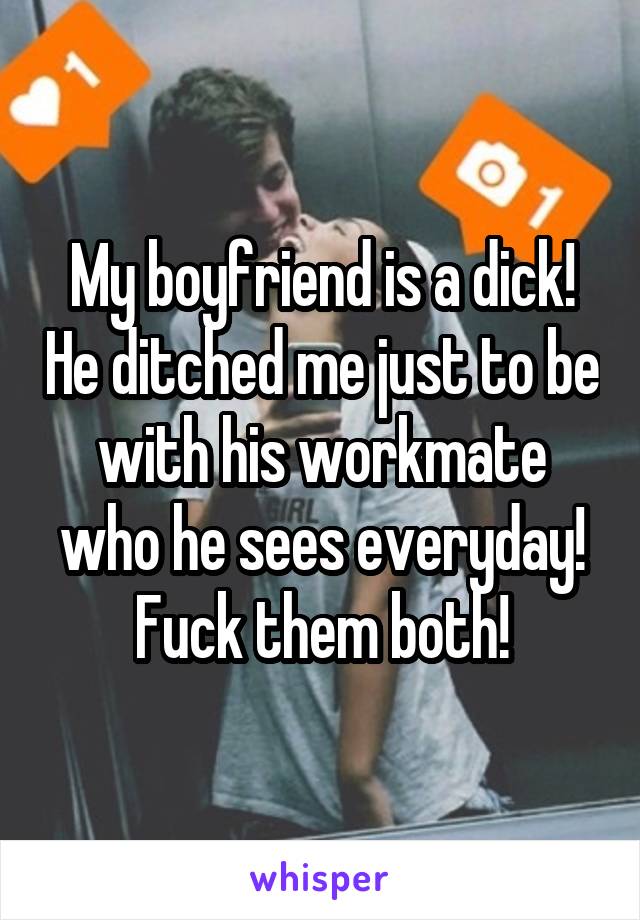 My boyfriend is a dick! He ditched me just to be with his workmate who he sees everyday! Fuck them both!