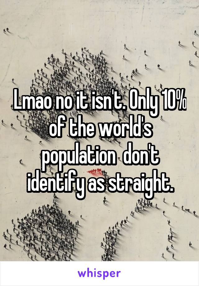 Lmao no it isn't. Only 10% of the world's population  don't identify as straight.