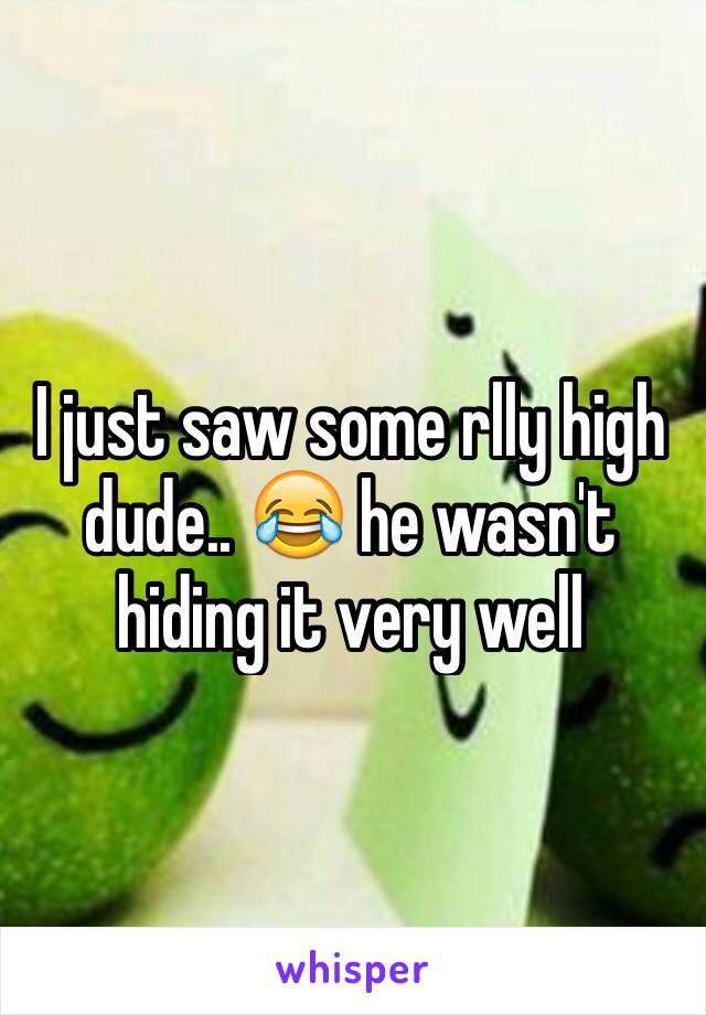 I just saw some rlly high dude.. 😂 he wasn't hiding it very well 