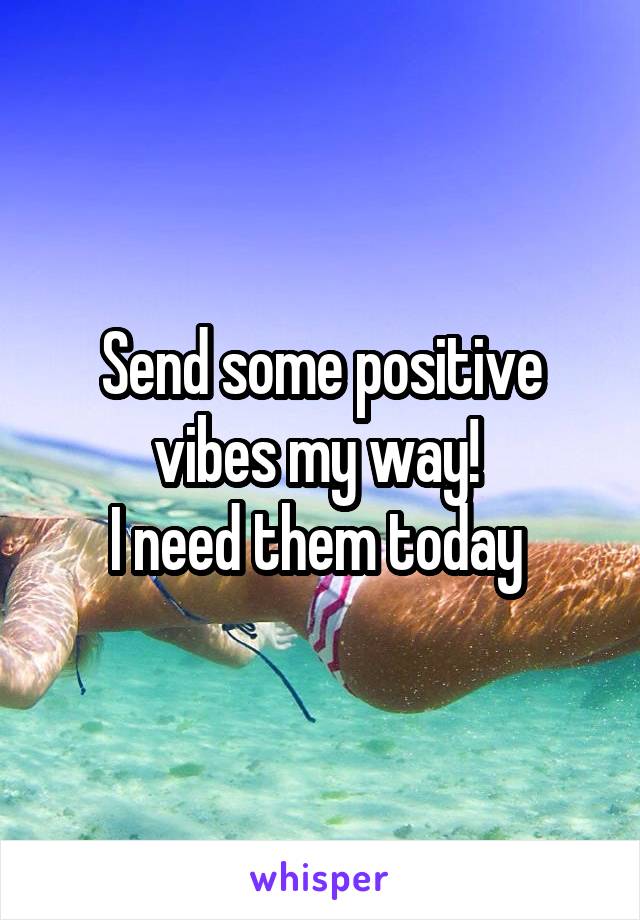 Send some positive vibes my way! 
I need them today 