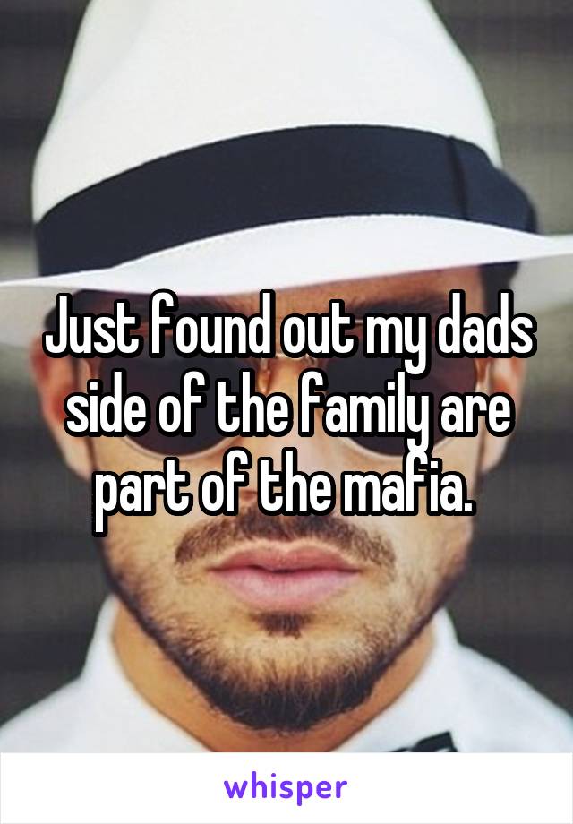 Just found out my dads side of the family are part of the mafia. 