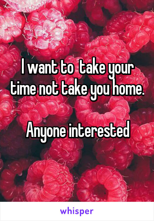 I want to  take your time not take you home.  
Anyone interested
