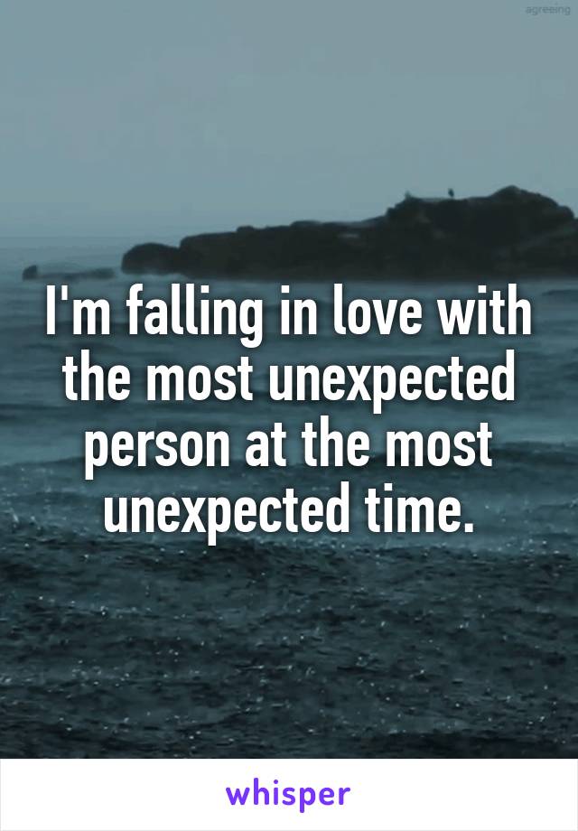 I'm falling in love with the most unexpected person at the most unexpected time.